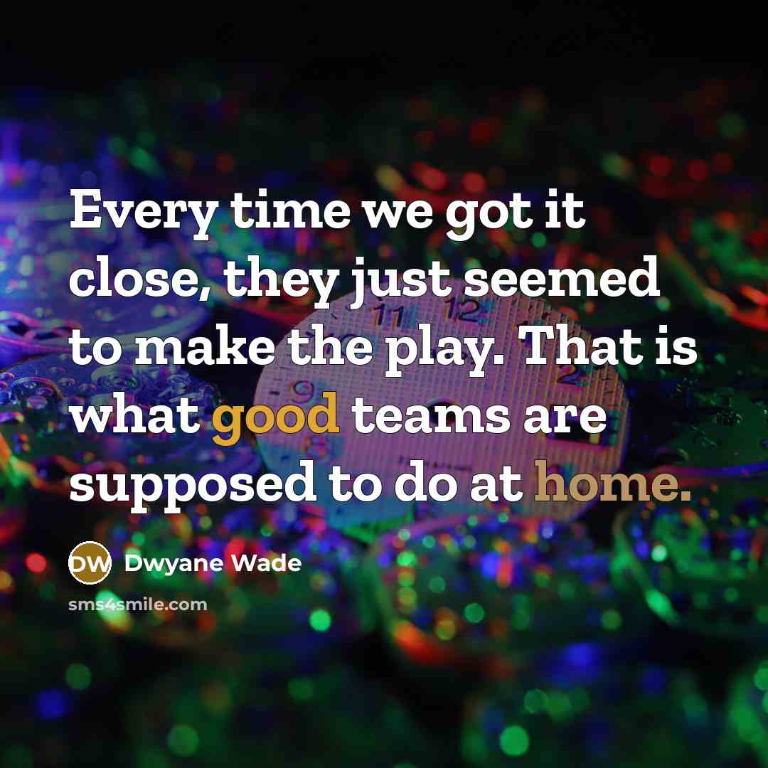 “Every time we got it close, they just seemed to…” quote by Dwyane Wade
