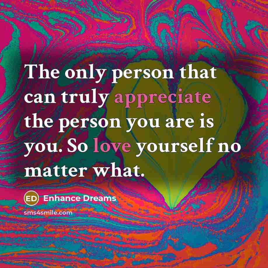 “The only person that can truly appreciate the person you are is you. So love yourself no matter what.” quote by Enhance Dreams