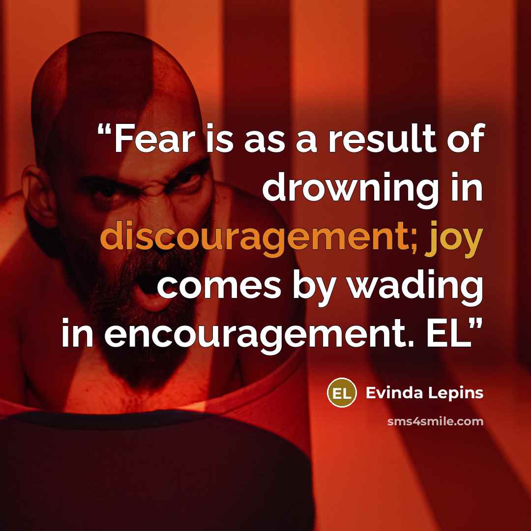 “Fear is as a result of drowning in discouragement; joy comes by wading in encouragement. EL” quote by Evinda Lepins