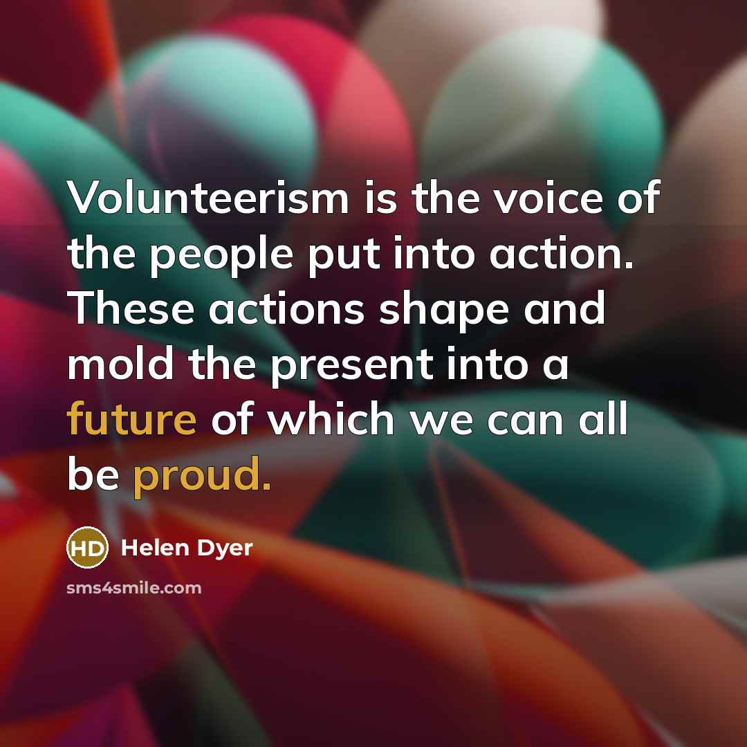 “Volunteerism is the voice of the people put into action. These actions shape and mold the present into a future of which we can all be proud.” quote by Helen Dyer