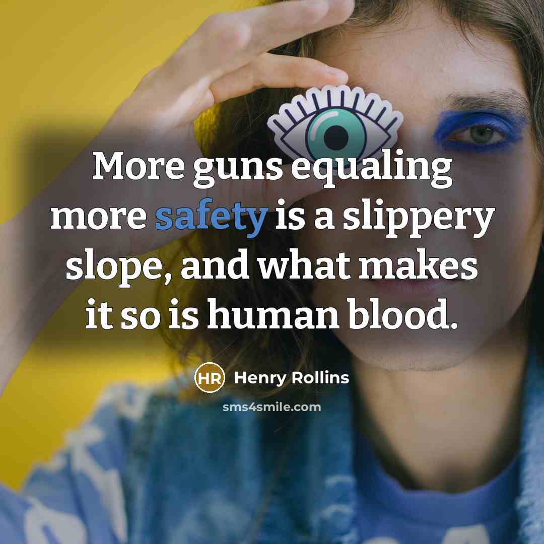 “More guns equaling more safety is a slippery slope, and what makes it so is human blood.” quote by Henry Rollins