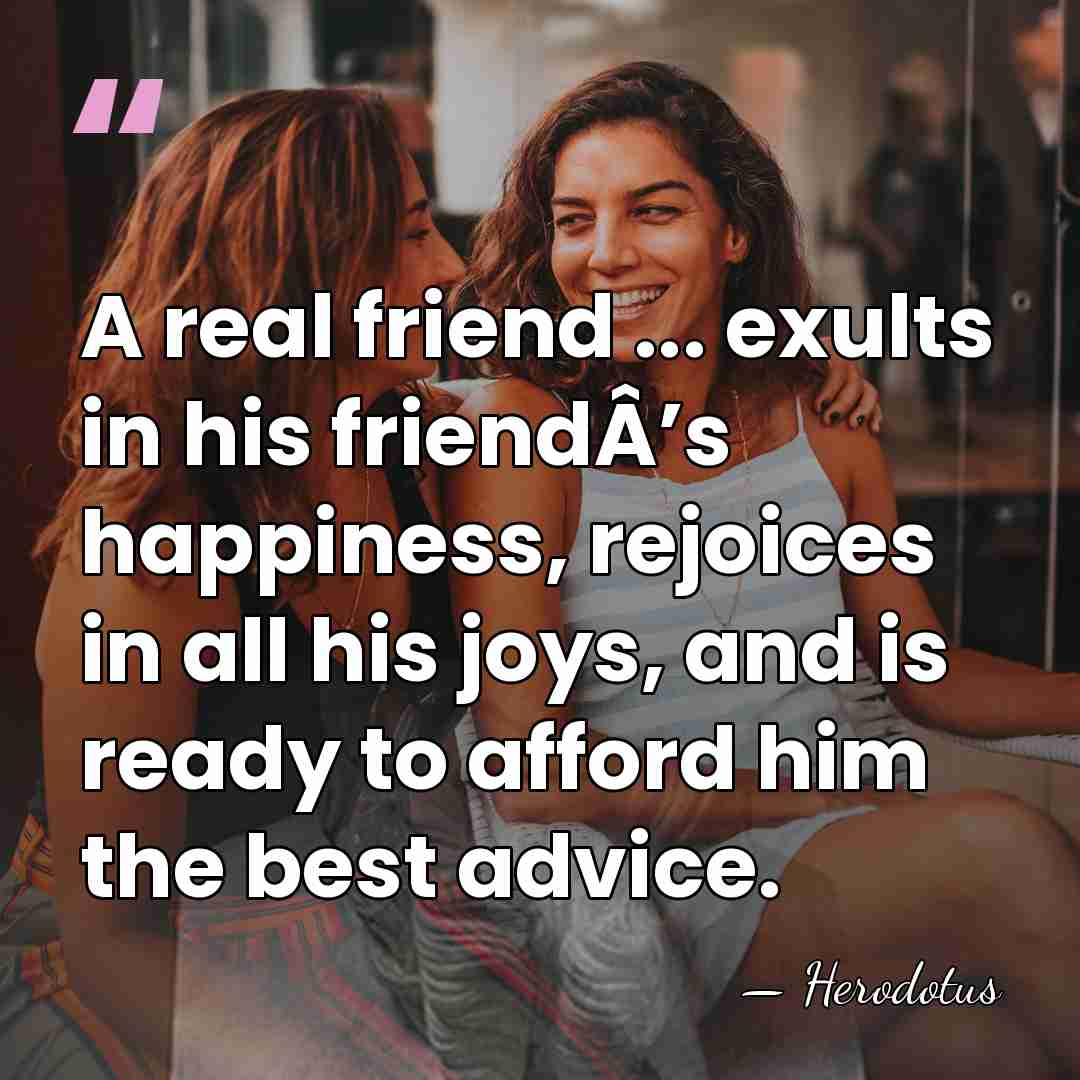 A real friend ... exults in his friendÂ’s happiness, rejoices in all&hellip; - Herodotus