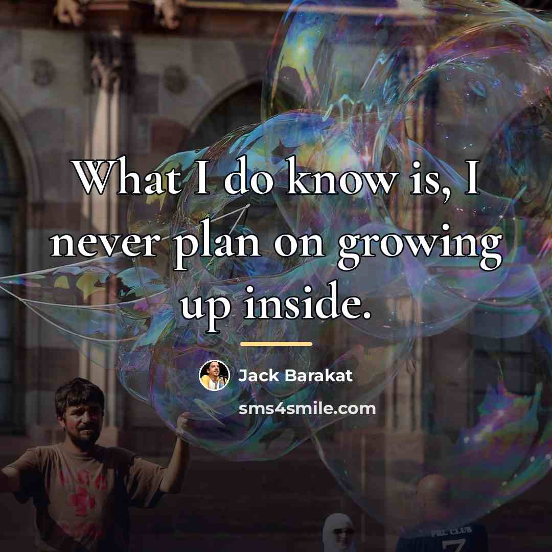 “What I do know is, I never plan on growing…” quote by Jack Barakat