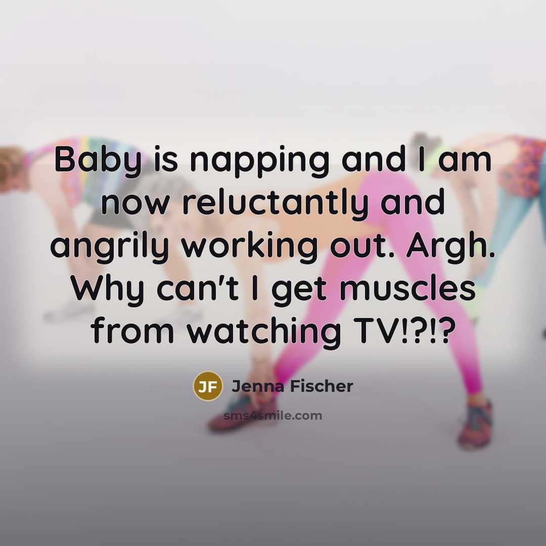 “Baby is napping and I am now reluctantly and angrily working out. Argh. Why can't I get muscles from watching TV!?!?” quote by Jenna Fischer