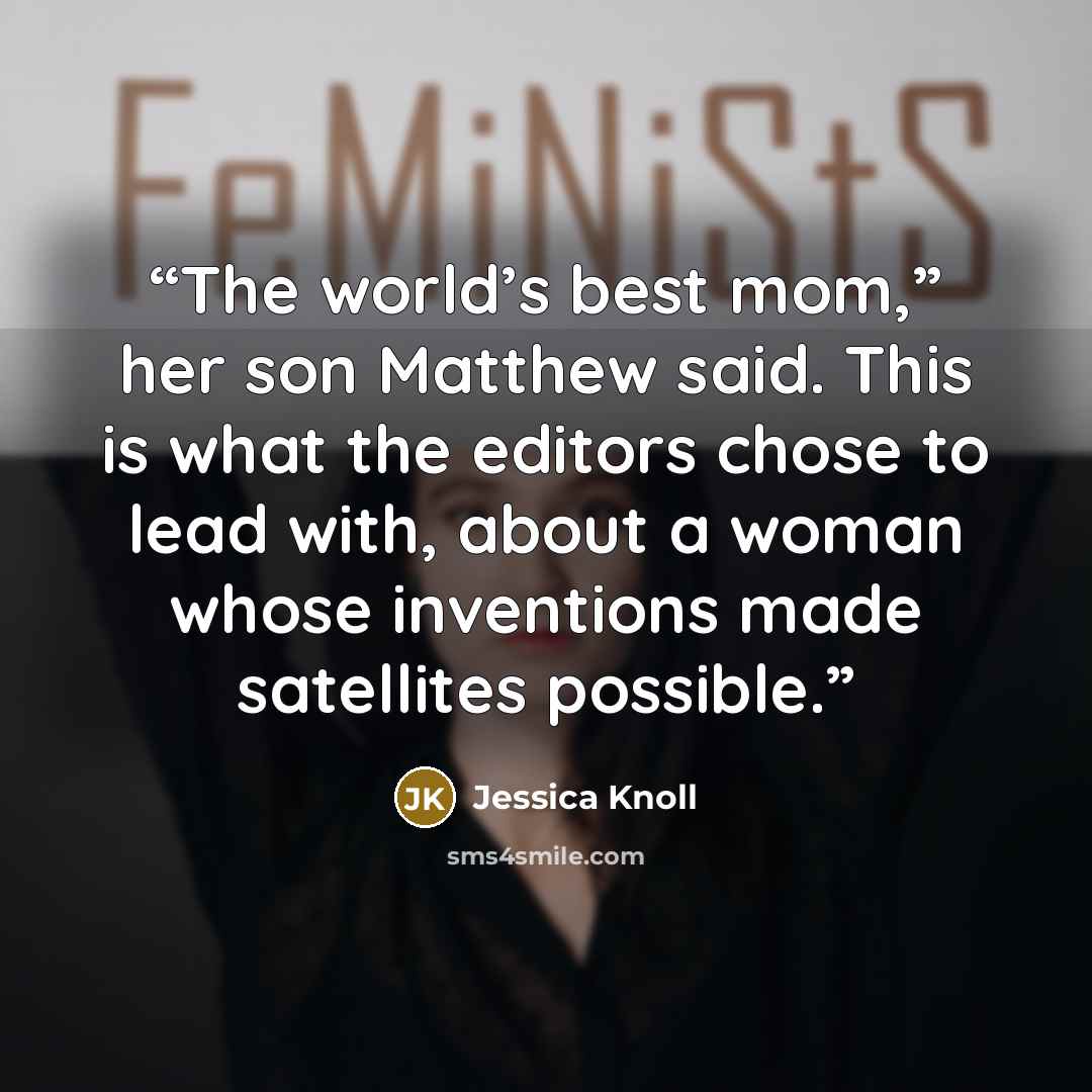 “The world’s best mom,” her son Matthew said. This is what the editors chose to lead with, about a woman whose inventions made satellites possible.” quote by Jessica Knoll