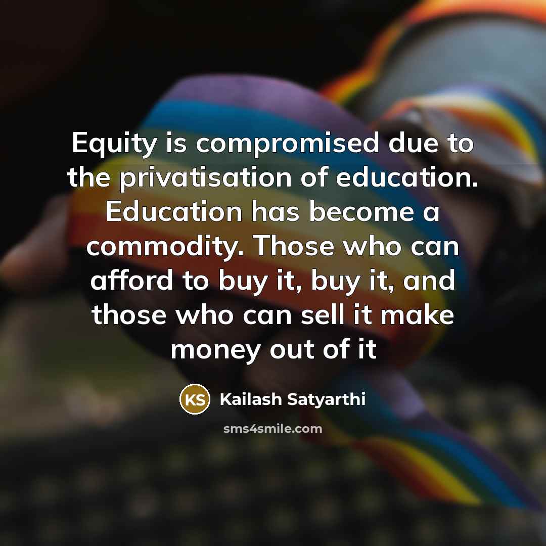 “Equity is compromised due to the privatisation of education. Education…” quote by Kailash Satyarthi