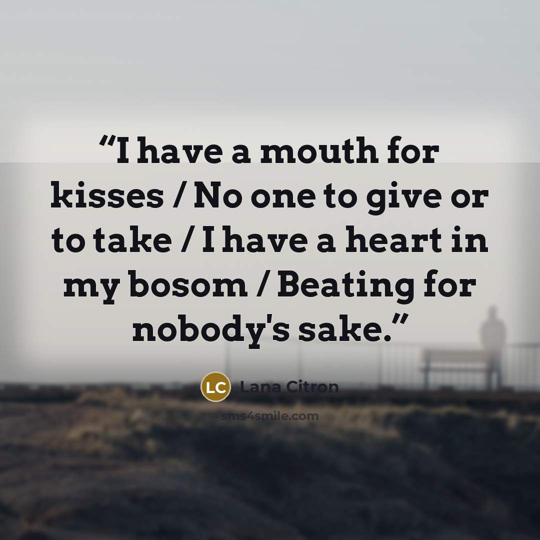 “I have a mouth for kisses / No one to give or to take / I have a heart in my bosom / Beating for nobody's sake.” quote by Lana Citron