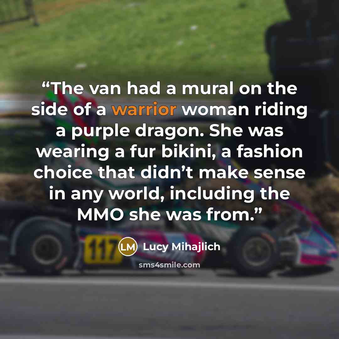 “The van had a mural on the side of a warrior woman riding a purple dragon. She was wearing a fur bikini, a fashion choice that didn’t make sense in any world, including the MMO she was from.” quote by Lucy Mihajlich