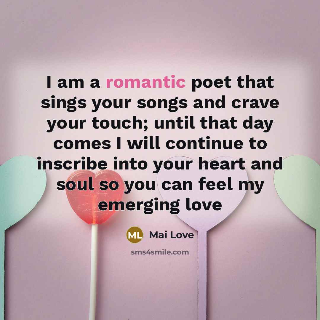 “I am a romantic poet that sings your songs and crave your touch; until that day comes I will continue to inscribe into your heart and soul so you can feel my emerging love” quote by Mai Love