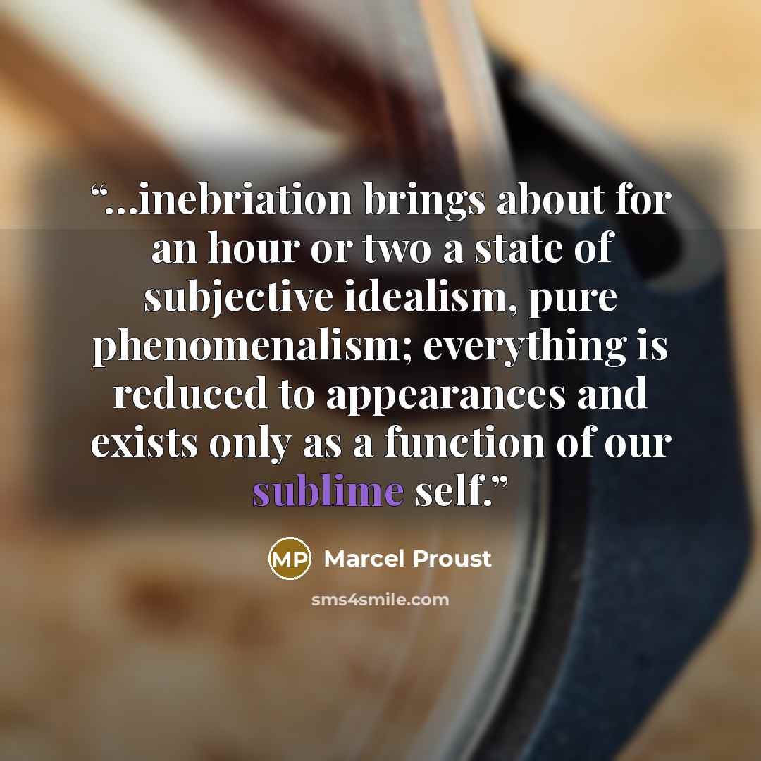 “…inebriation brings about for an hour or two a state of subjective idealism, pure phenomenalism; everything is reduced to appearances and exists only as a function of our sublime self.” quote by Marcel Proust