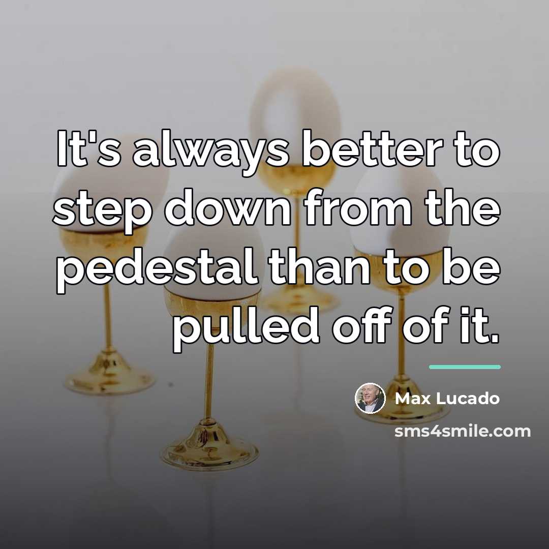 “It's always better to step down from the pedestal than…” quote by Max Lucado