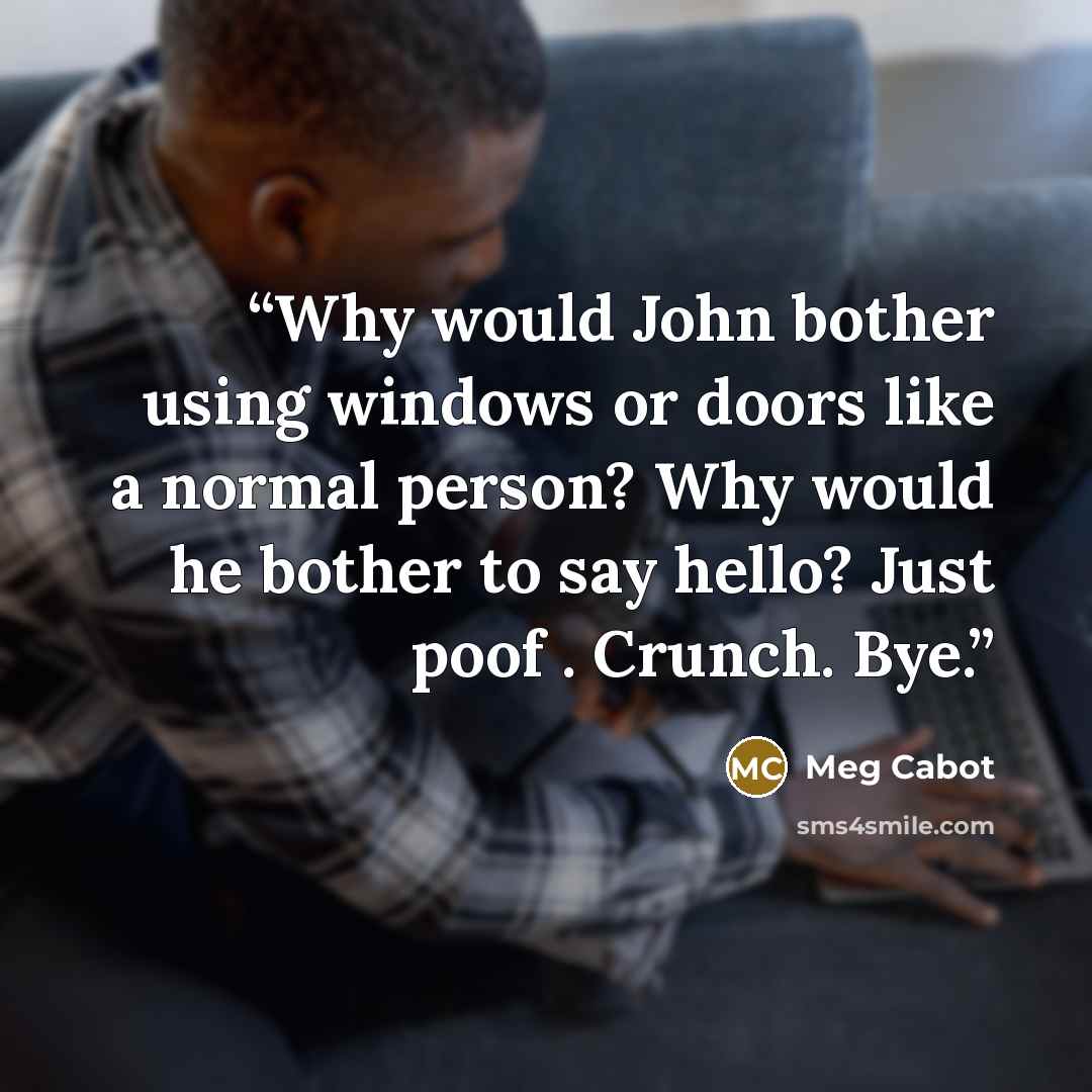 “Why would John bother using windows or doors like a normal person? Why would he bother to say hello? Just poof . Crunch. Bye.” quote by Meg Cabot