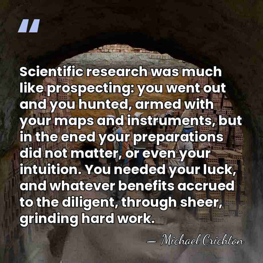 Scientific research was much like prospecting: you went out and you hunted,&hellip; - Michael Crichton