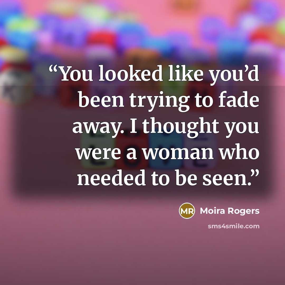 “You looked like you’d been trying to fade away. I thought you were a woman who needed to be seen.” quote by Moira Rogers