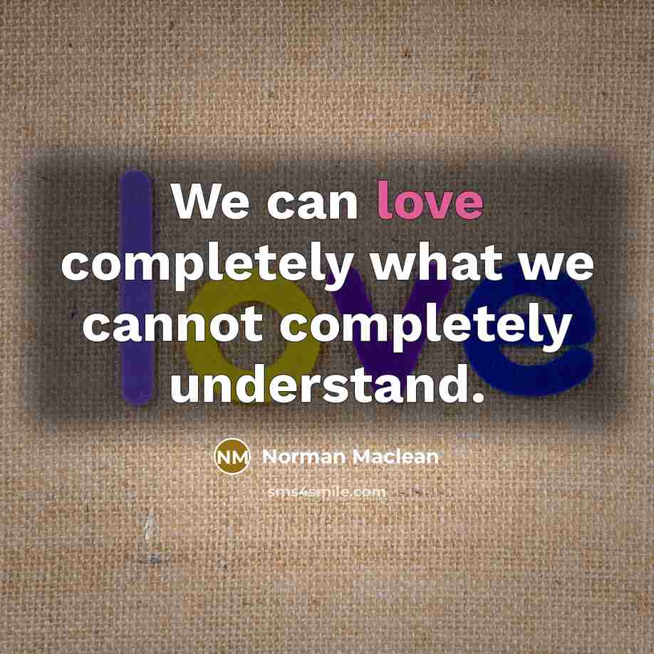 “We can love completely what we cannot completely understand.” quote by Norman Maclean