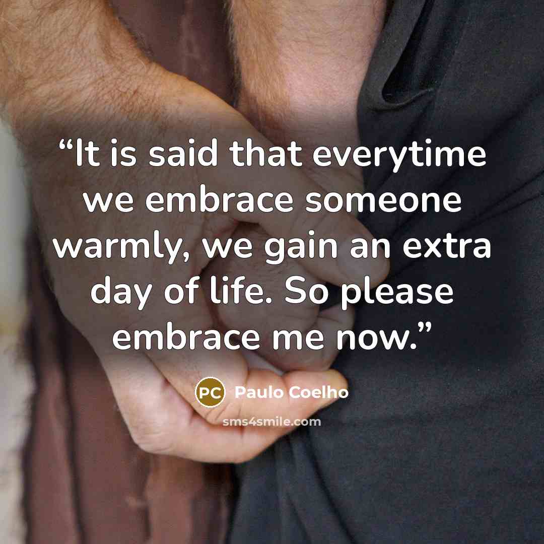 “It is said that everytime we embrace someone warmly, we gain an extra day of life. So please embrace me now.” quote by Paulo Coelho