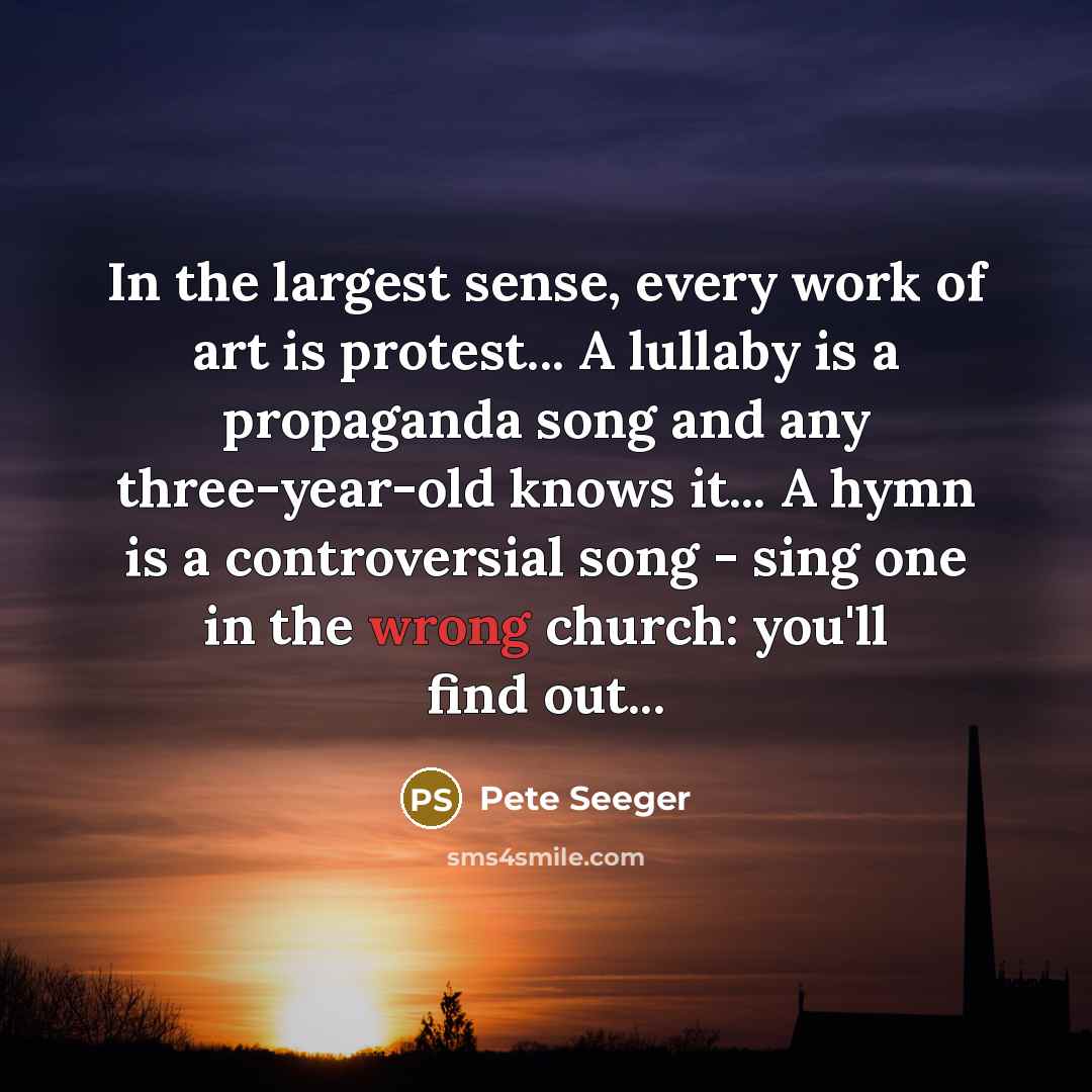 “In the largest sense, every work of art is protest...…” quote by Pete Seeger