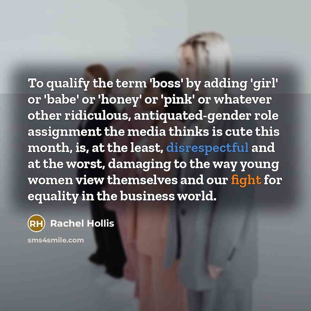 “To qualify the term 'boss' by adding 'girl' or 'babe' or 'honey' or 'pink' or whatever other ridiculous, antiquated-gender role assignment the media thinks is cute this month, is, at the least, disrespectful and at the worst, damaging to the way young women view themselves and our fight for…” quote by Rachel Hollis