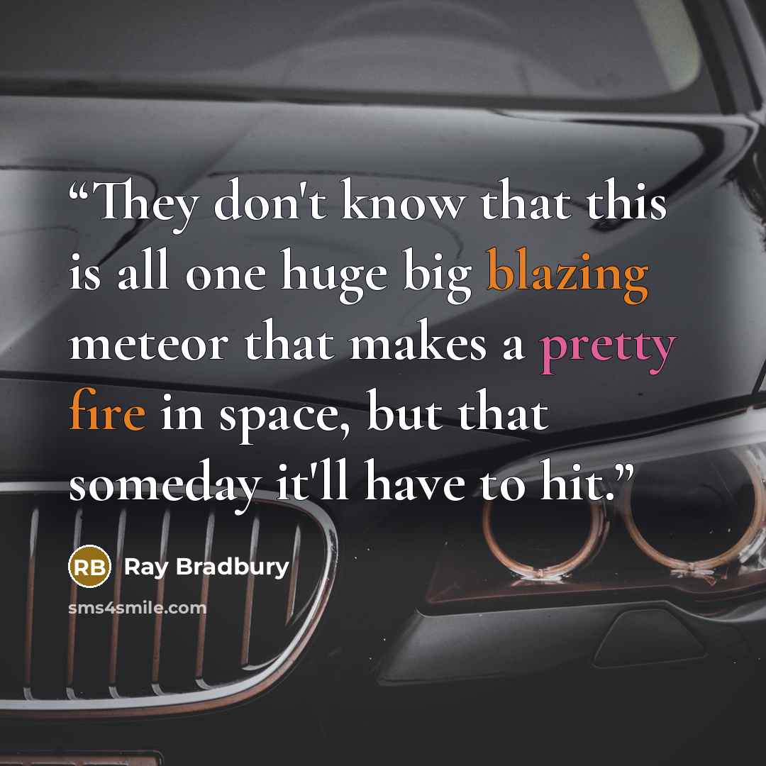 “They don't know that this is all one huge big blazing meteor that makes a pretty fire in space, but that someday it'll have to hit.” quote by Ray Bradbury