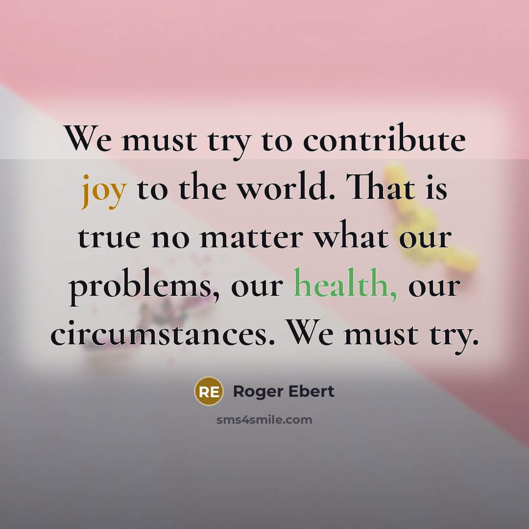 “We must try to contribute joy to the world. That…” quote by Roger Ebert
