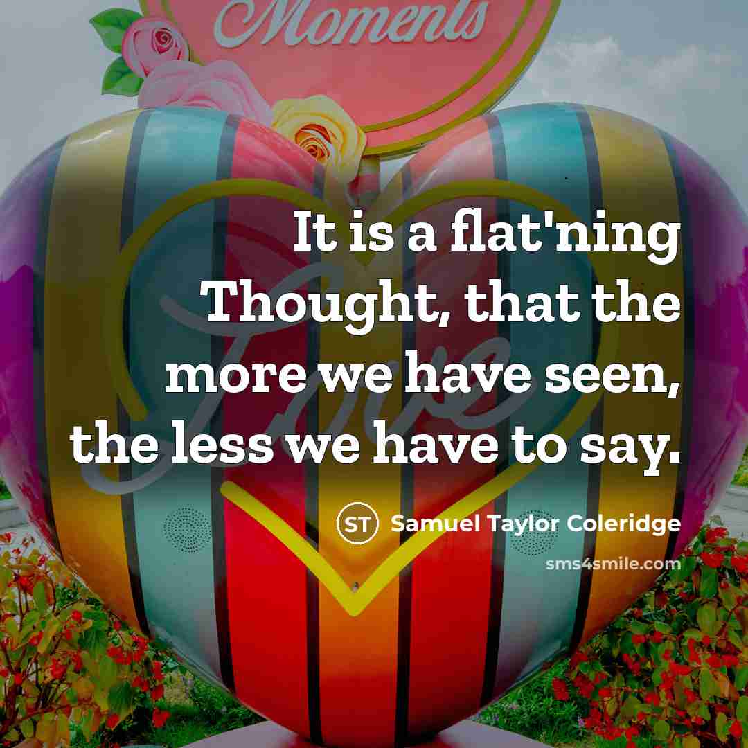 “It is a flat'ning Thought, that the more we have seen, the less we have to say.” quote by Samuel Taylor Coleridge