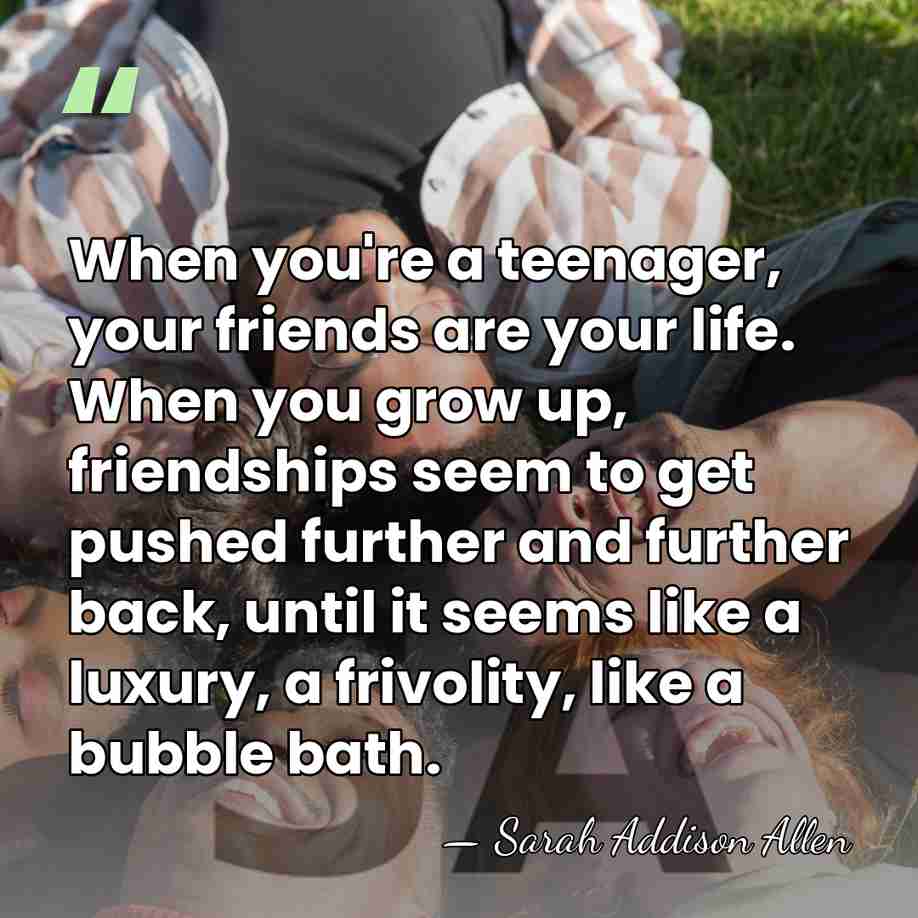 When you're a teenager, your friends are your life. When you grow&hellip; - Sarah Addison Allen