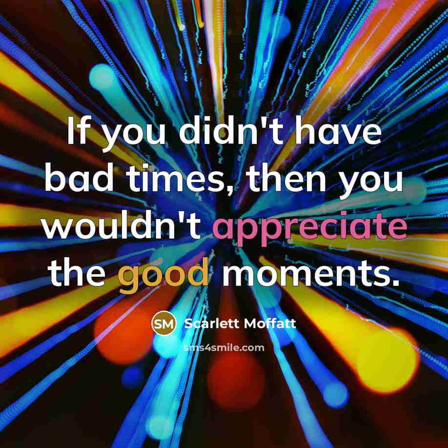 “If you didn't have bad times, then you wouldn't appreciate…” quote by Scarlett Moffatt
