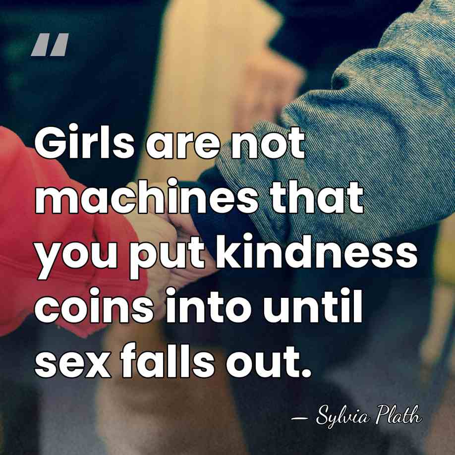 Girls are not machines that you put kindness coins into until sex&hellip; - Sylvia Plath