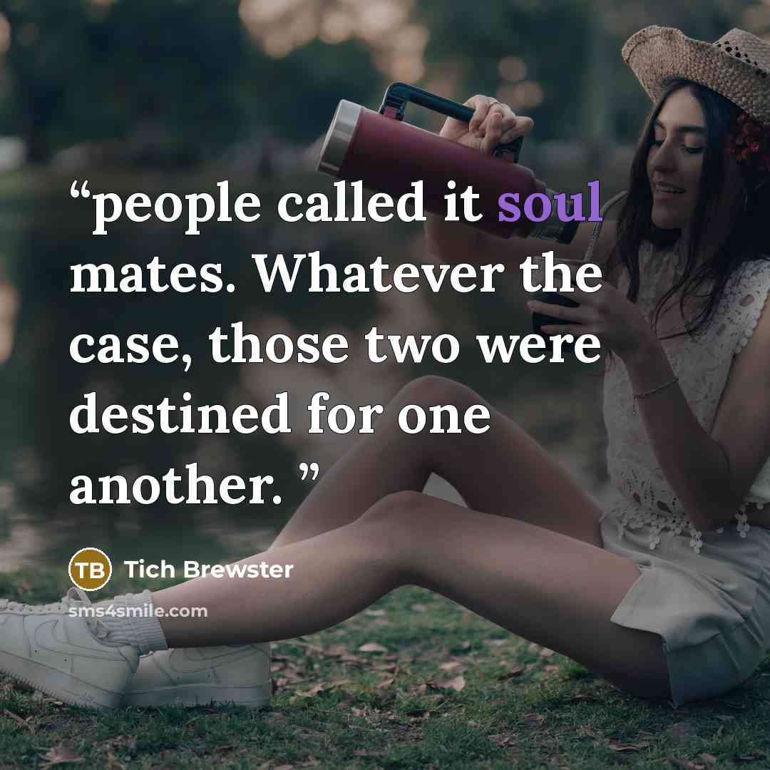 “people called it soul mates. Whatever the case, those two were destined for one another.” quote by Tich Brewster