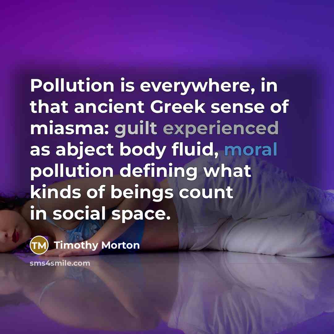 “Pollution is everywhere, in that ancient Greek sense of miasma:…” quote by Timothy Morton