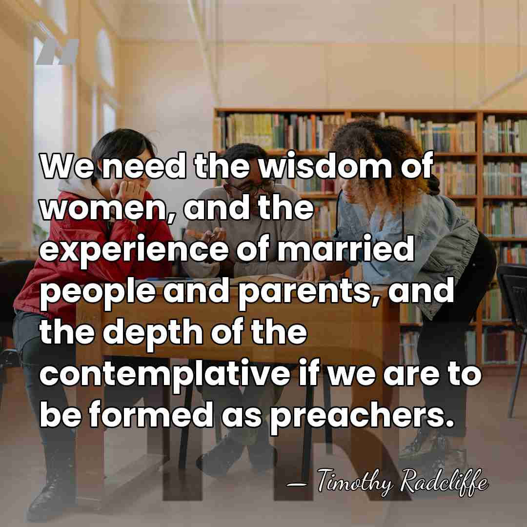 We need the wisdom of women, and the experience of married people&hellip; - Timothy Radcliffe