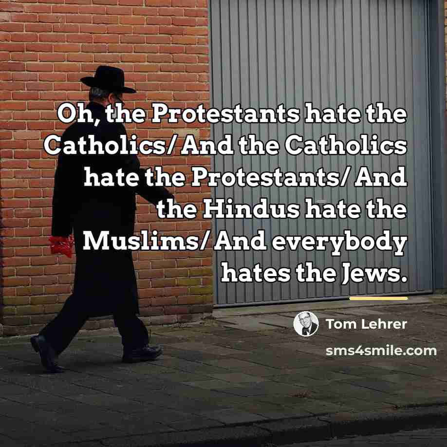 “Oh, the Protestants hate the Catholics/ And the Catholics hate…” quote by Tom Lehrer