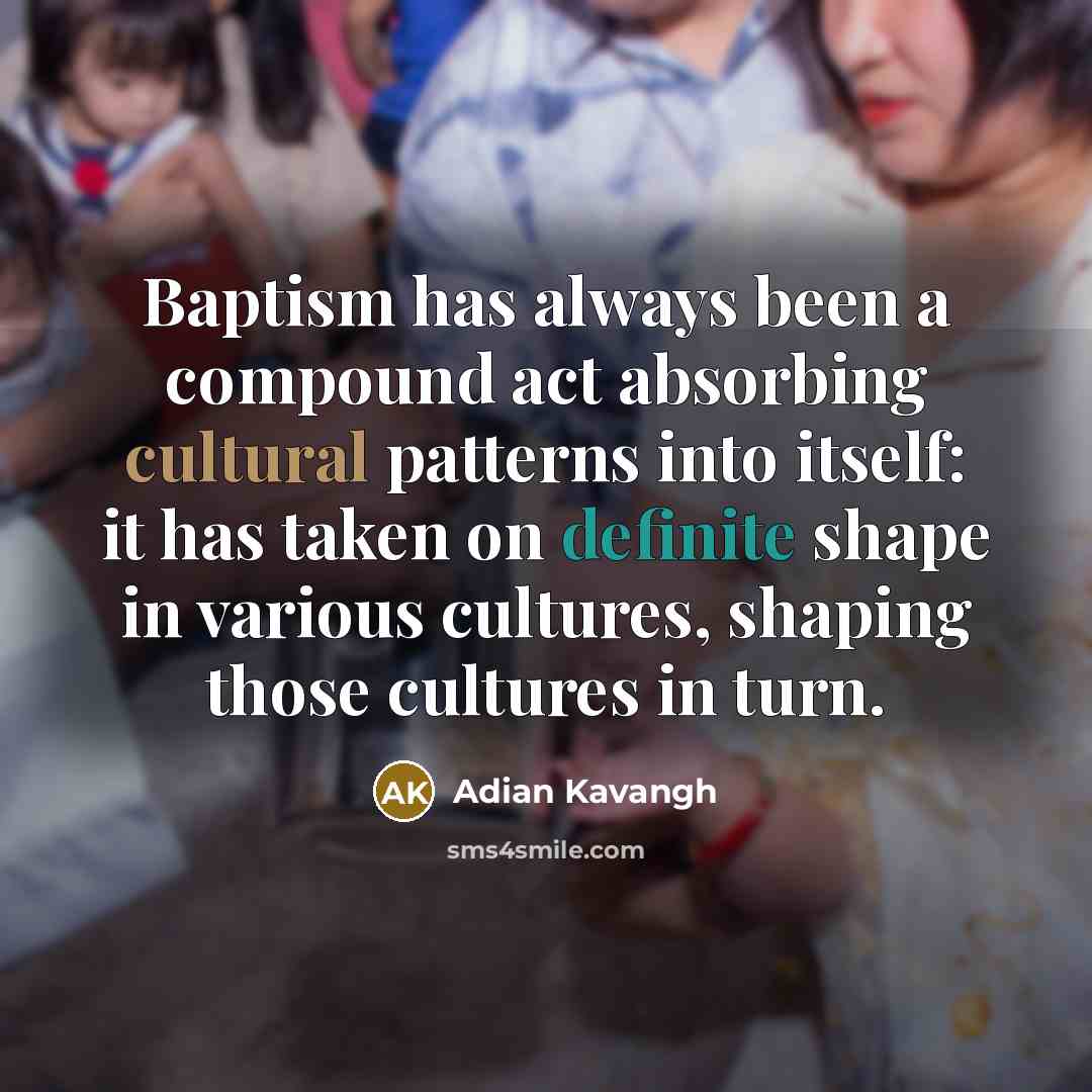 “Baptism has always been a compound act absorbing cultural patterns into itself: it has taken on definite shape in various cultures, shaping those cultures in turn.” quote by Adian Kavangh