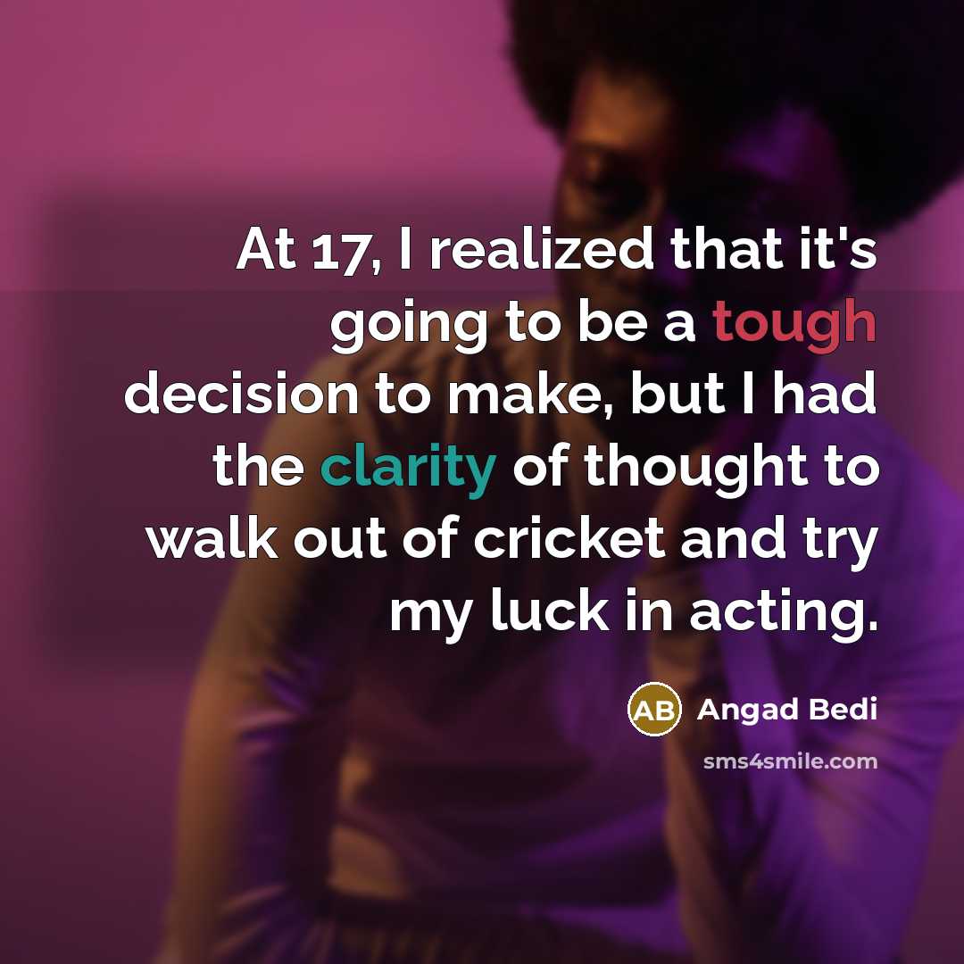 “At 17, I realized that it's going to be a tough decision to make, but I had the clarity of thought to walk out of cricket and try my luck in acting.” quote by Angad Bedi
