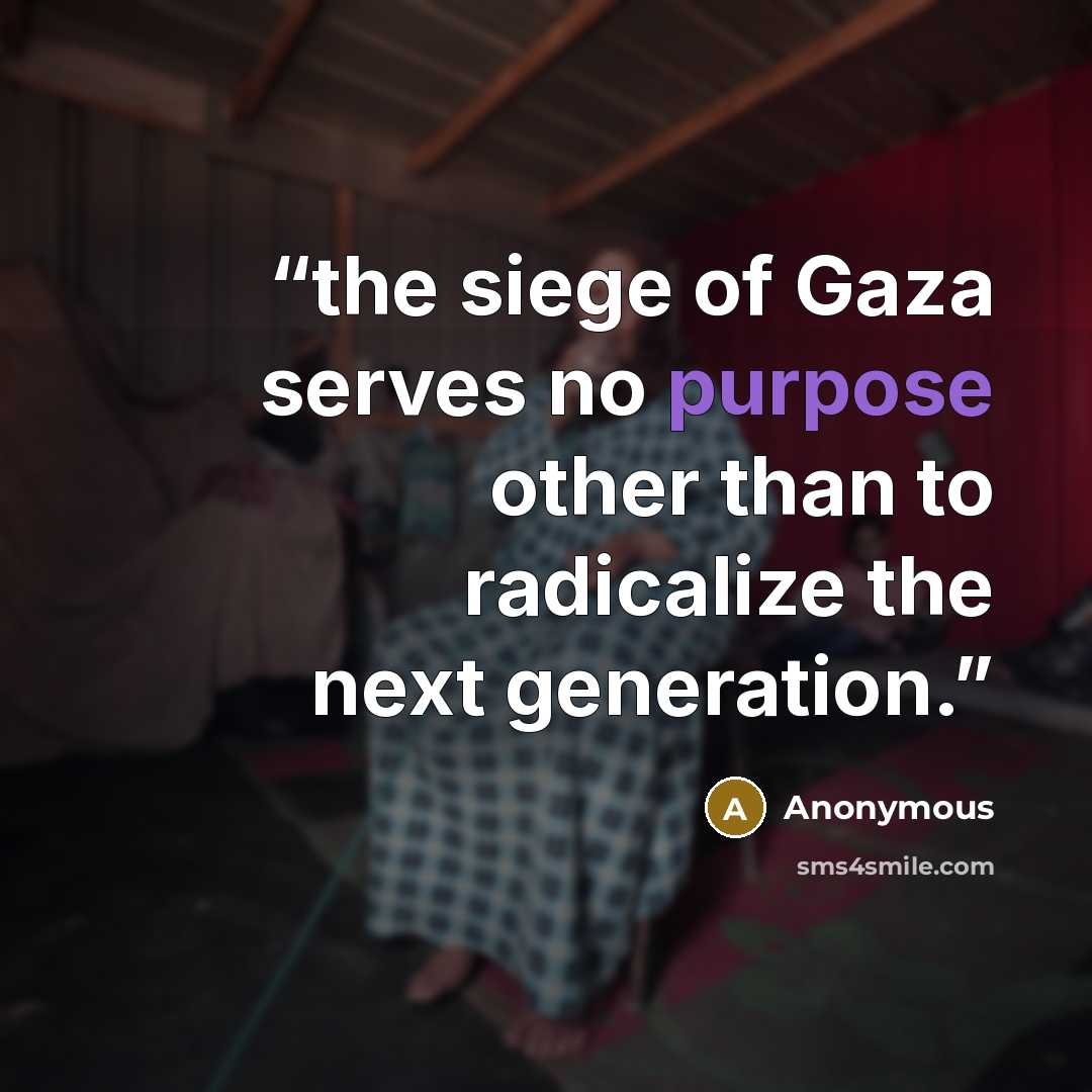 “the siege of Gaza serves no purpose other than to radicalize the next generation.” quote by Anonymous