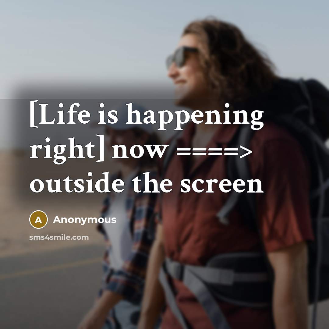 “[Life is happening right] now ====> outside the screen…” quote by Anonymous