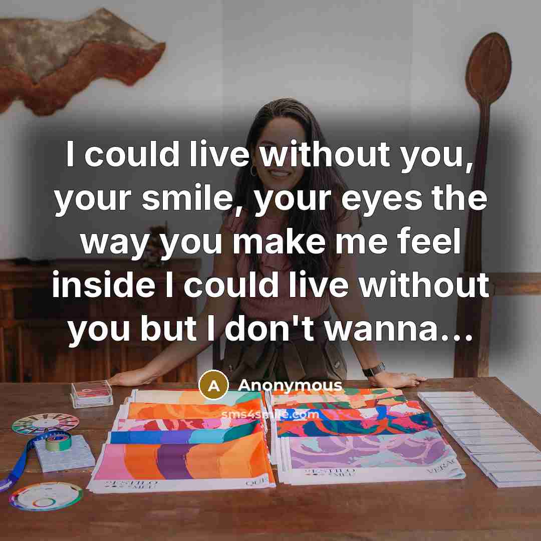 “I could live without you, your smile, your eyes the way you make me feel inside I could live without you but I don't wanna...” quote by Anonymous