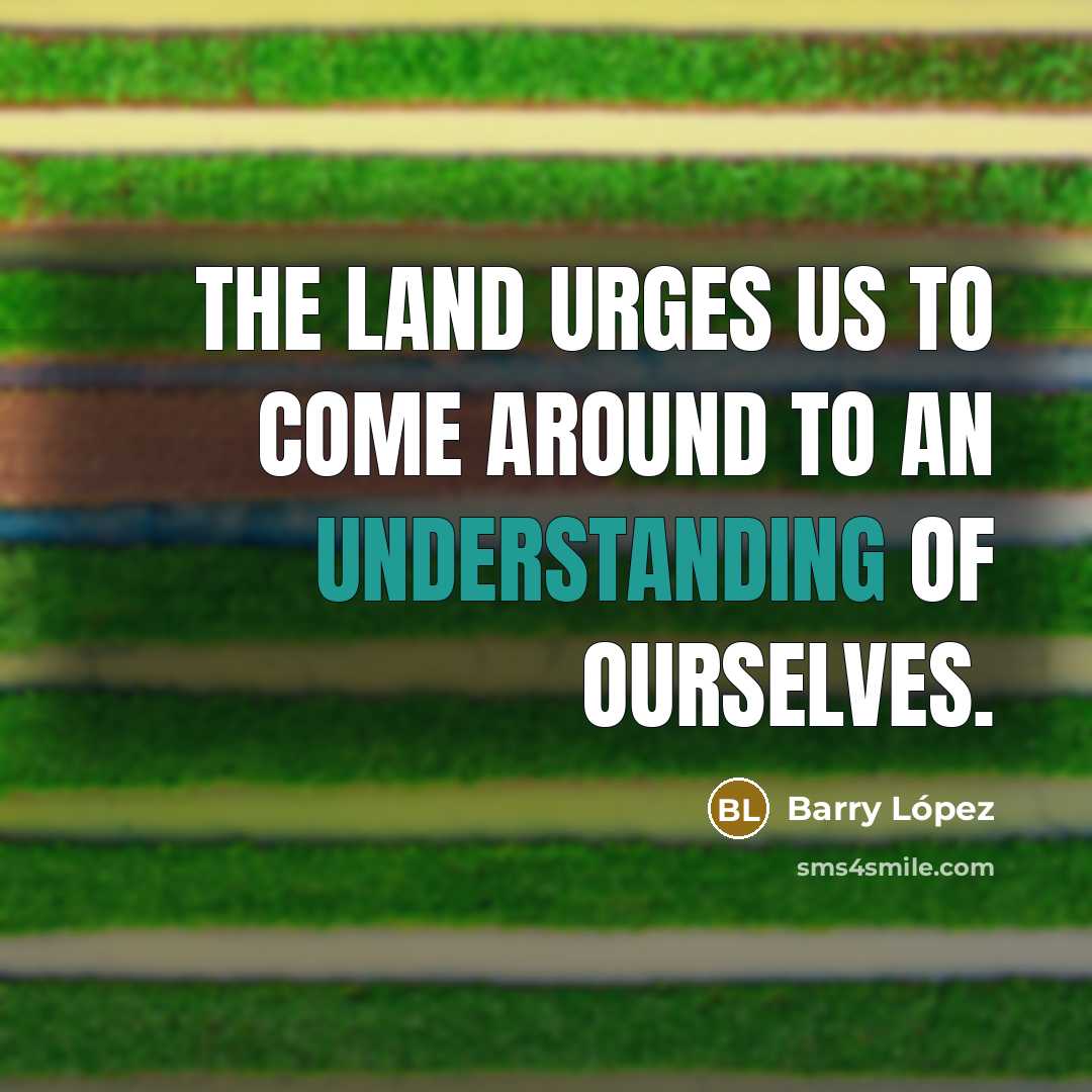 “The land urges us to come around to an understanding…” quote by Barry Lopez
