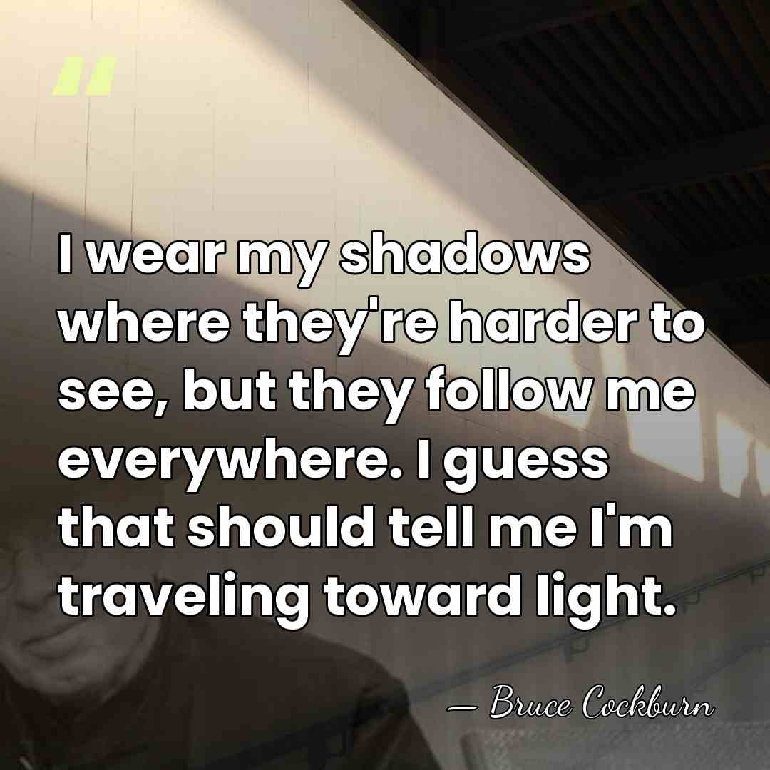 I wear my shadows where they're harder to see, but they follow&hellip; - Bruce Cockburn