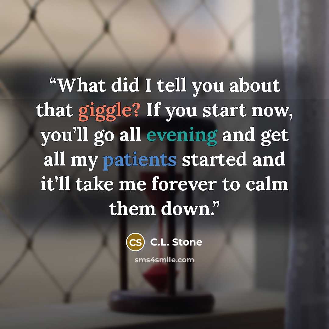 “What did I tell you about that giggle? If you start now, you’ll go all evening and get all my patients started and it’ll take me forever to calm them down.” quote by C.L. Stone