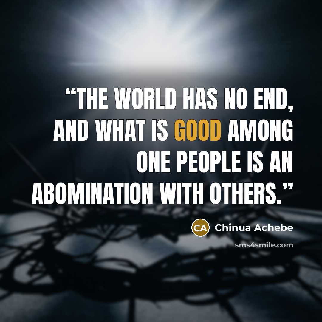 “The world has no end, and what is good among one people is an abomination with others.” quote by Chinua Achebe