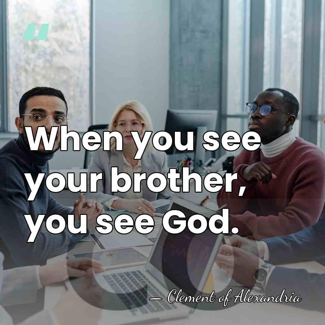 When you see your brother, you see God. - Clement of Alexandria