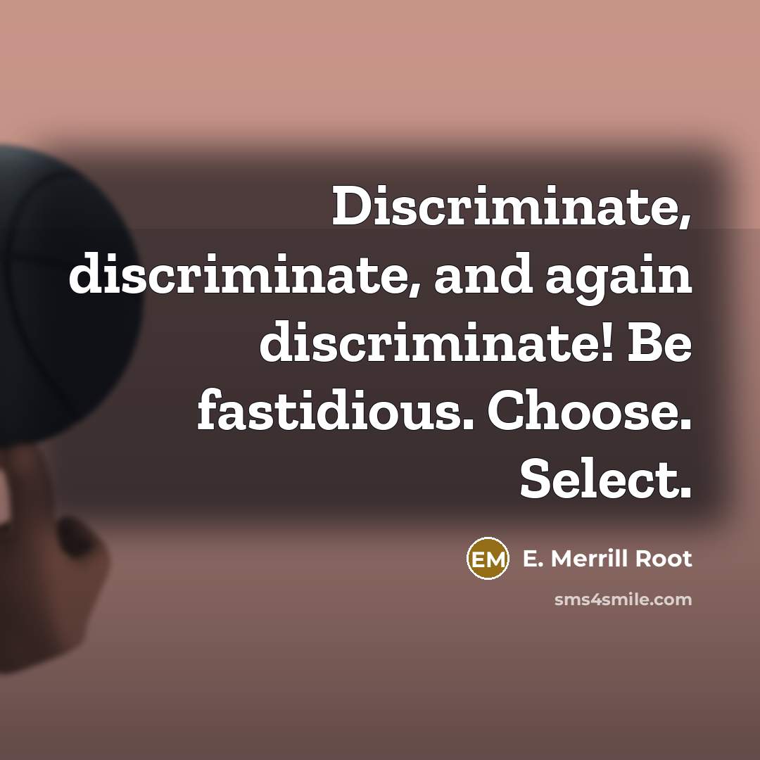 “Discriminate, discriminate, and again discriminate! Be fastidious. Choose. Select.” quote by E. Merrill Root