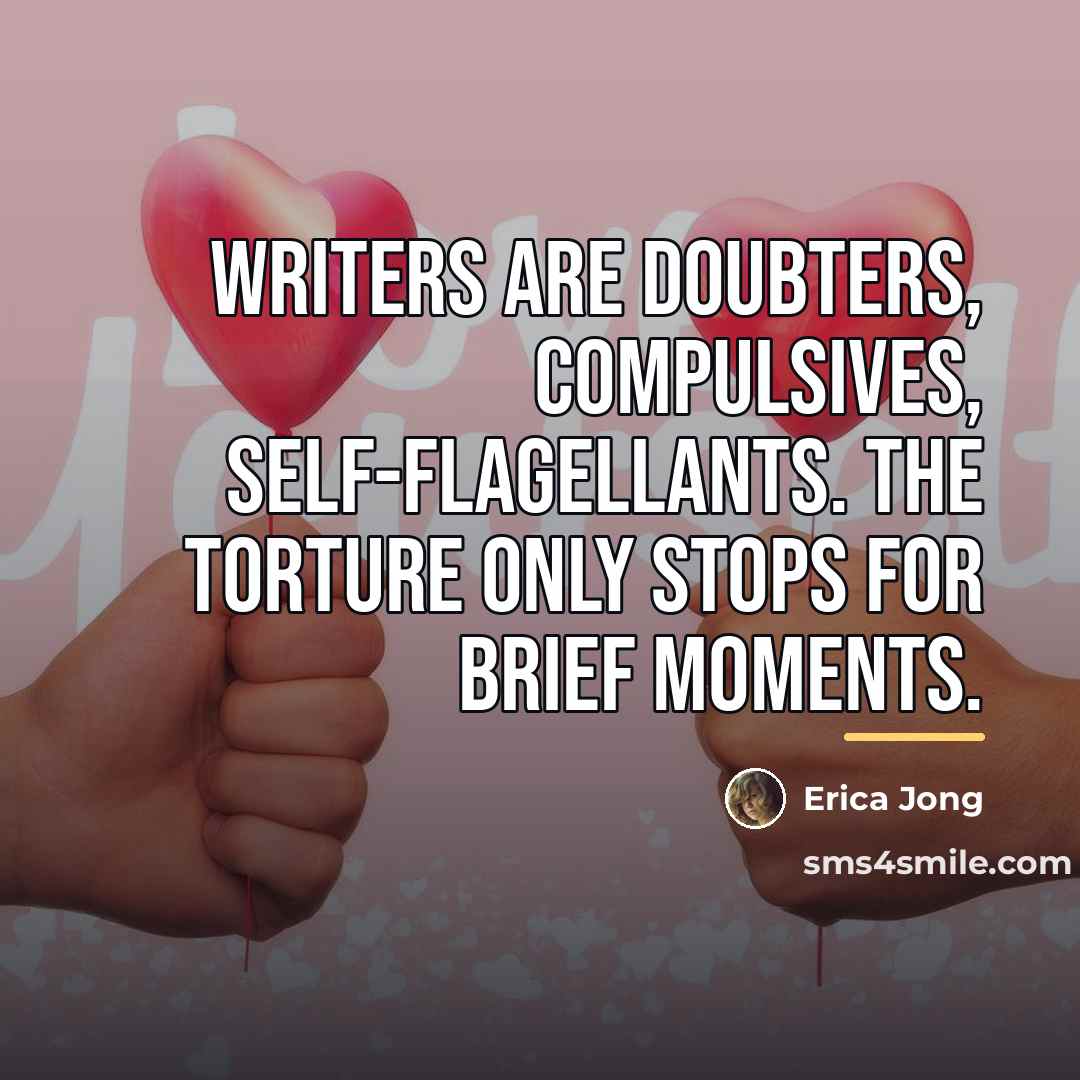 “Writers are doubters, compulsives, self-flagellants. The torture only stops for…” quote by Erica Jong