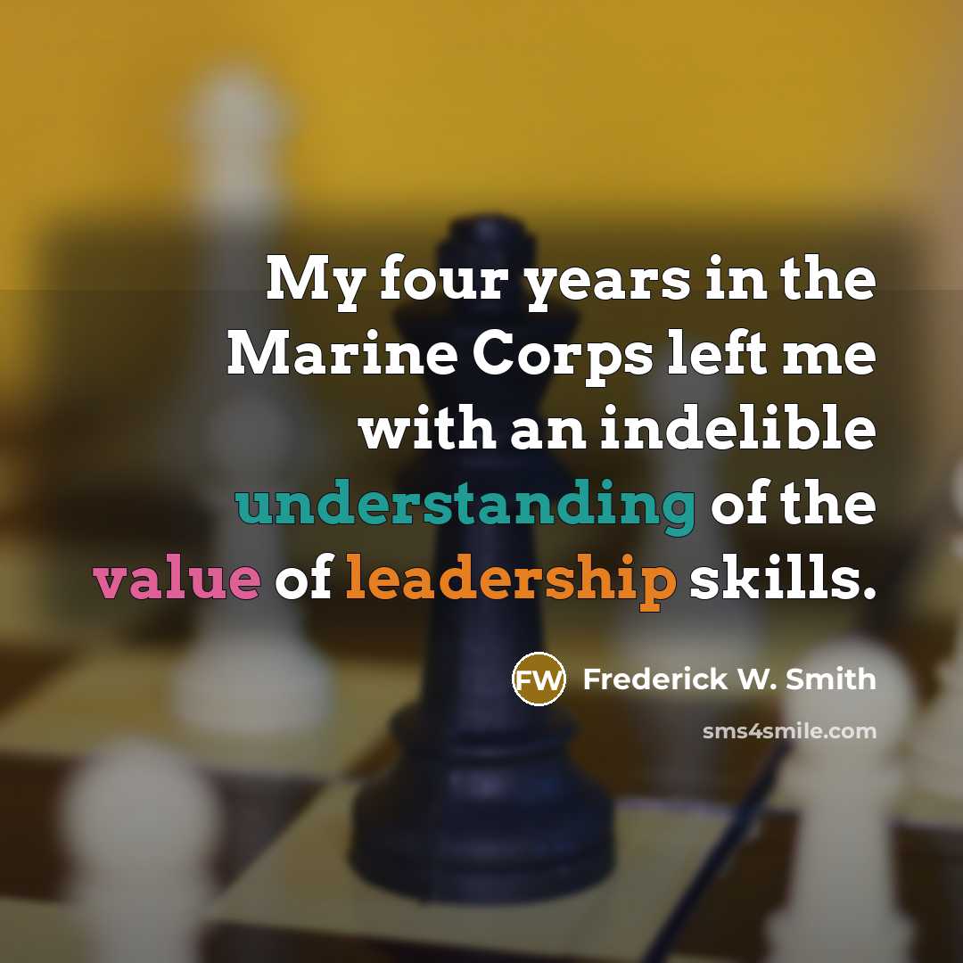 “My four years in the Marine Corps left me with an indelible understanding of the value of leadership skills.” quote by Frederick W. Smith
