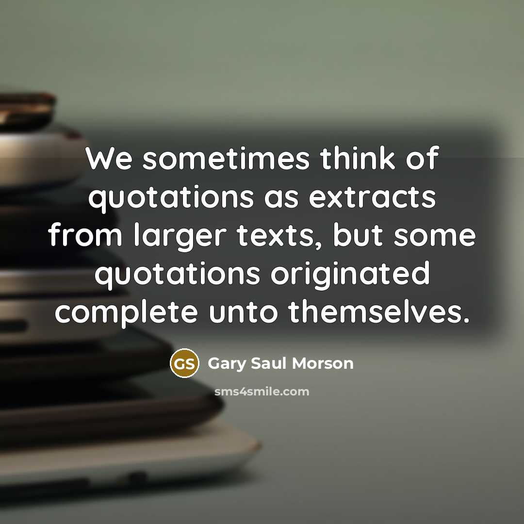 “We sometimes think of quotations as extracts from larger texts,…” quote by Gary Saul Morson