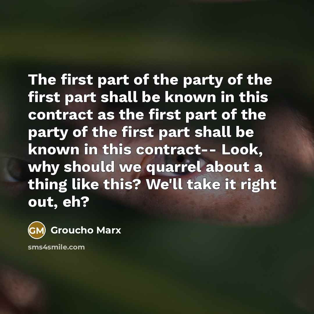 “The first part of the party of the first part shall be known in this contract as the first part of the party of the first part shall be known in this contract-- Look, why should we quarrel about a thing like this? We'll take it right out, eh?” quote by Groucho Marx