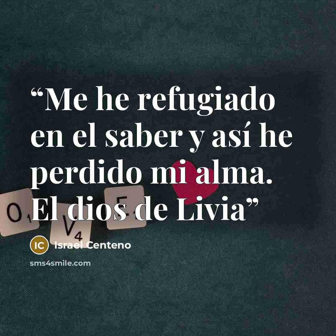 “Me he refugiado en el saber y así he perdido mi alma. El dios de Livia” quote by Israel Centeno