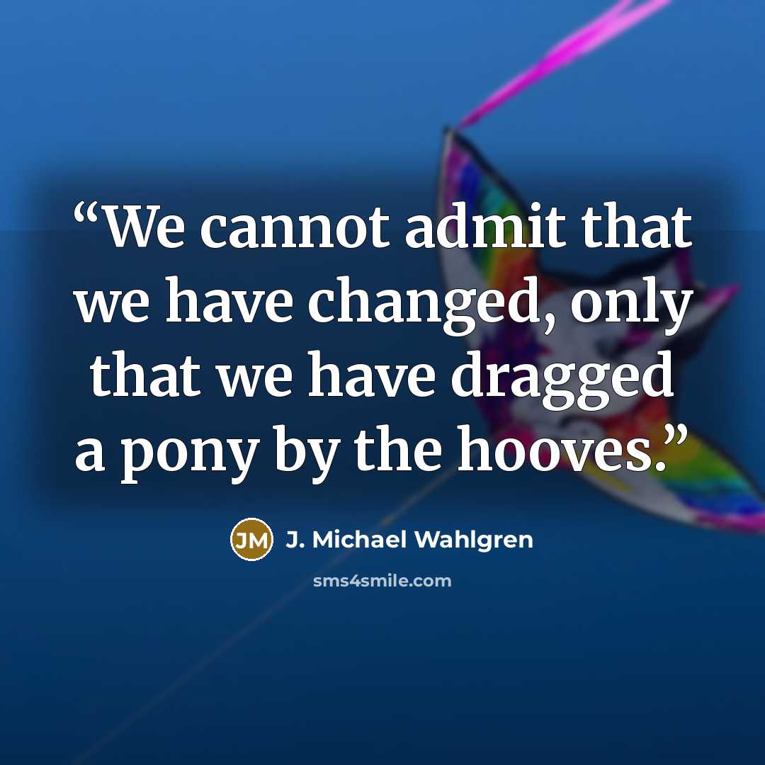 “We cannot admit that we have changed, only that we have dragged a pony by the hooves.” quote by J. Michael Wahlgren