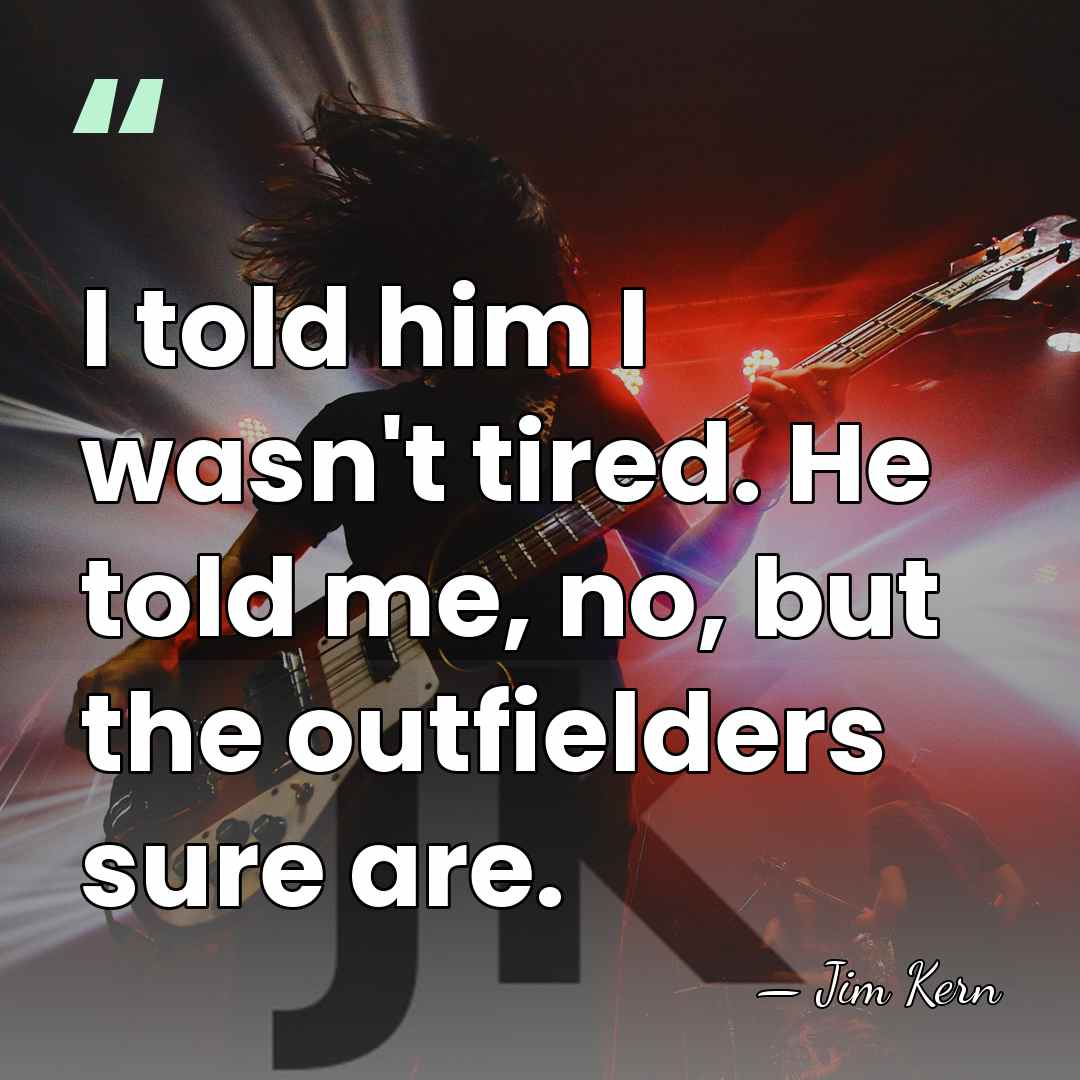 I told him I wasn't tired. He told me, no, but the&hellip; - Jim Kern